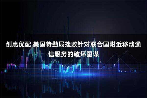 创惠优配 美国特勤局挫败针对联合国附近移动通信服务的破坏图谋