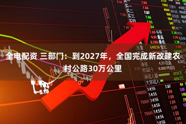 全电配资 三部门：到2027年，全国完成新改建农村公路30万公里