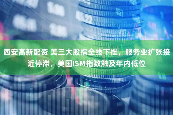 西安高新配资 美三大股指全线下挫，服务业扩张接近停滞，美国ISM指数触及年内低位