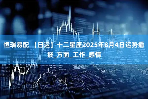 恒瑞易配 【日运】十二星座2025年8月4日运势播报_方面_工作_感情