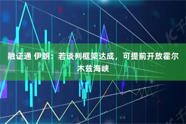 融证通 伊朗：若谈判框架达成，可提前开放霍尔木兹海峡