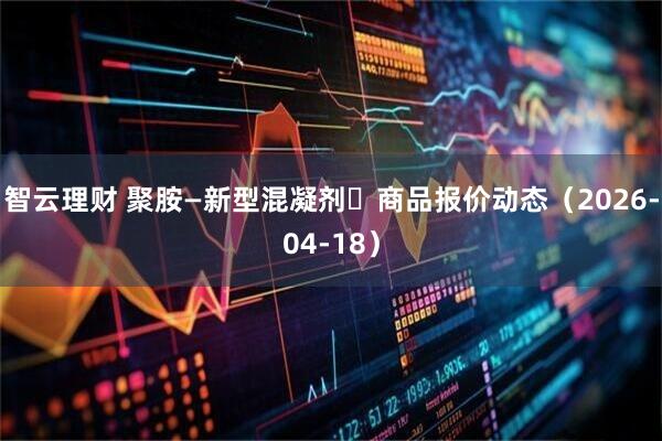 智云理财 聚胺—新型混凝剂	商品报价动态（2026-04-18）