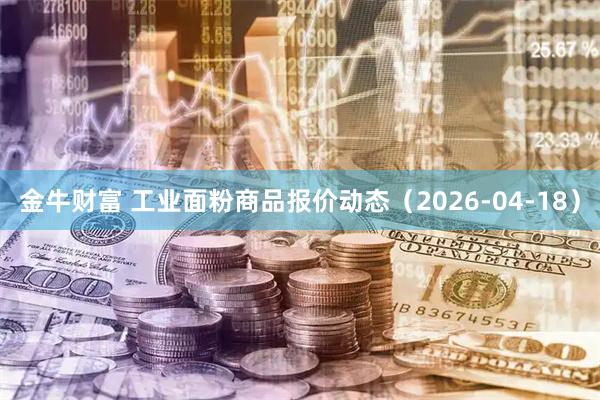 金牛财富 工业面粉商品报价动态（2026-04-18）