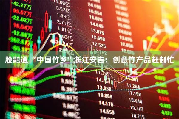 股融通 “中国竹乡”浙江安吉：创意竹产品赶制忙
