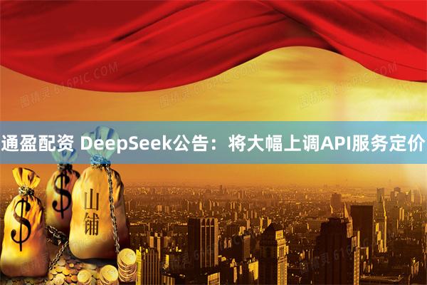 通盈配资 DeepSeek公告：将大幅上调API服务定价
