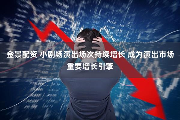 金景配资 小剧场演出场次持续增长 成为演出市场重要增长引擎