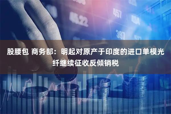 股腰包 商务部：明起对原产于印度的进口单模光纤继续征收反倾销税