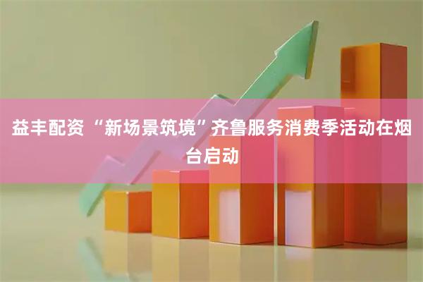 益丰配资 “新场景筑境”齐鲁服务消费季活动在烟台启动