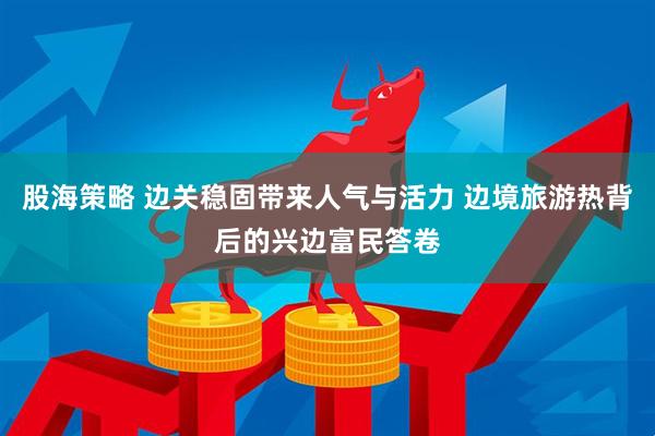 股海策略 边关稳固带来人气与活力 边境旅游热背后的兴边富民答卷