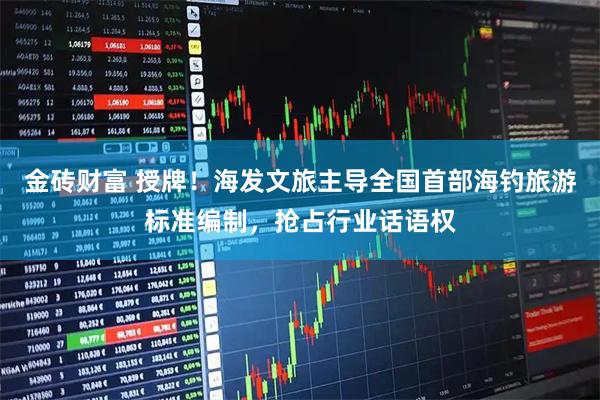 金砖财富 授牌！海发文旅主导全国首部海钓旅游标准编制，抢占行业话语权