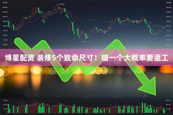 博星配资 装修5个致命尺寸！错一个大概率要返工